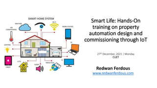 Smart Life: Hands-On
training on property
automation design and
commissioning through IoT
27th December, 2021 | Monday
CUET
Redwan Ferdous
www.redwanferdous.com
 
