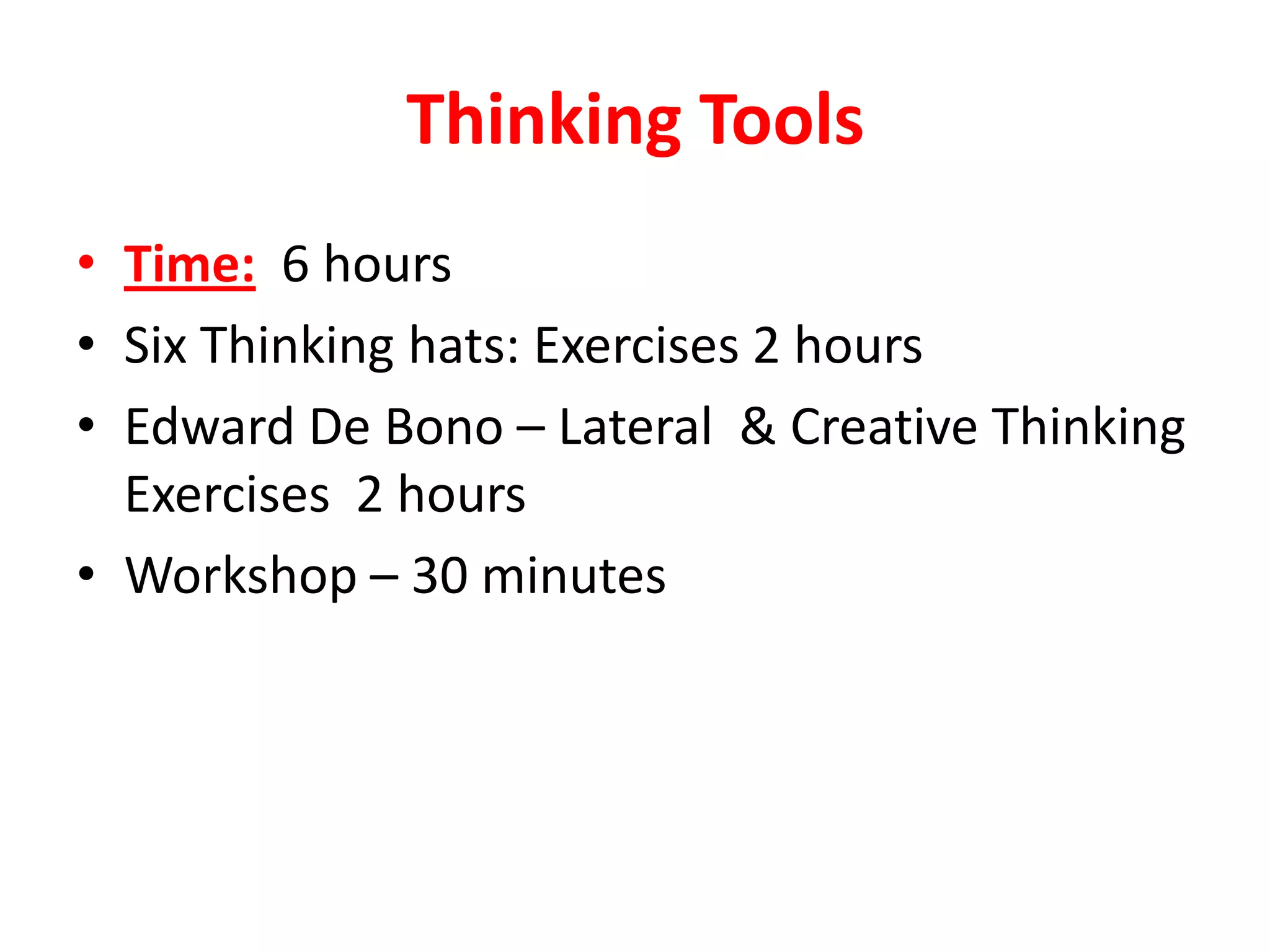 Thinking Tools
• Time: 6 hours
• Six Thinking hats: Exercises 2 hours
• Edward De Bono – Lateral & Creative Thinking
  Exercises 2 hours
• Workshop – 30 minutes
 