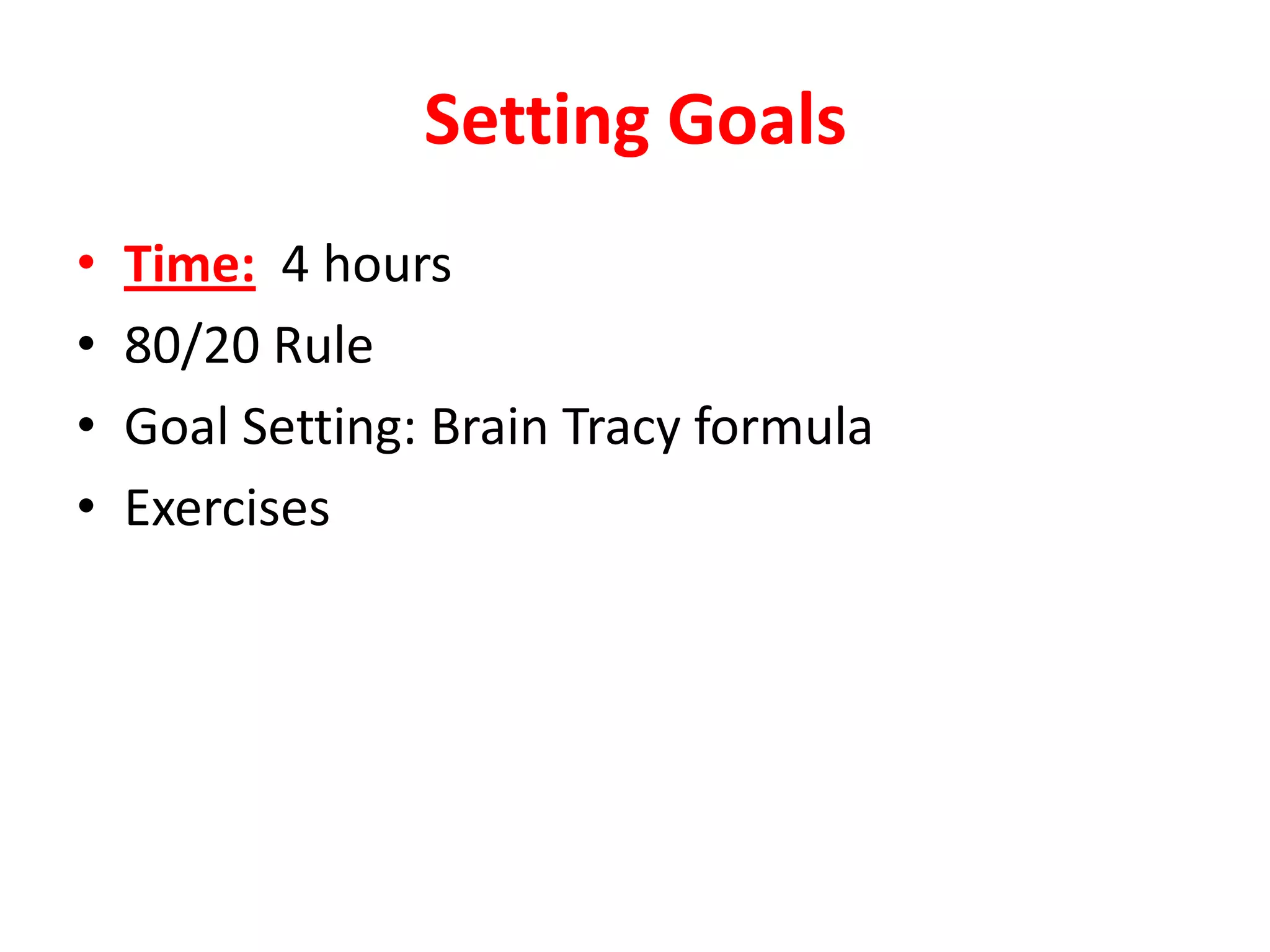 Setting Goals
•   Time: 4 hours
•   80/20 Rule
•   Goal Setting: Brain Tracy formula
•   Exercises
 