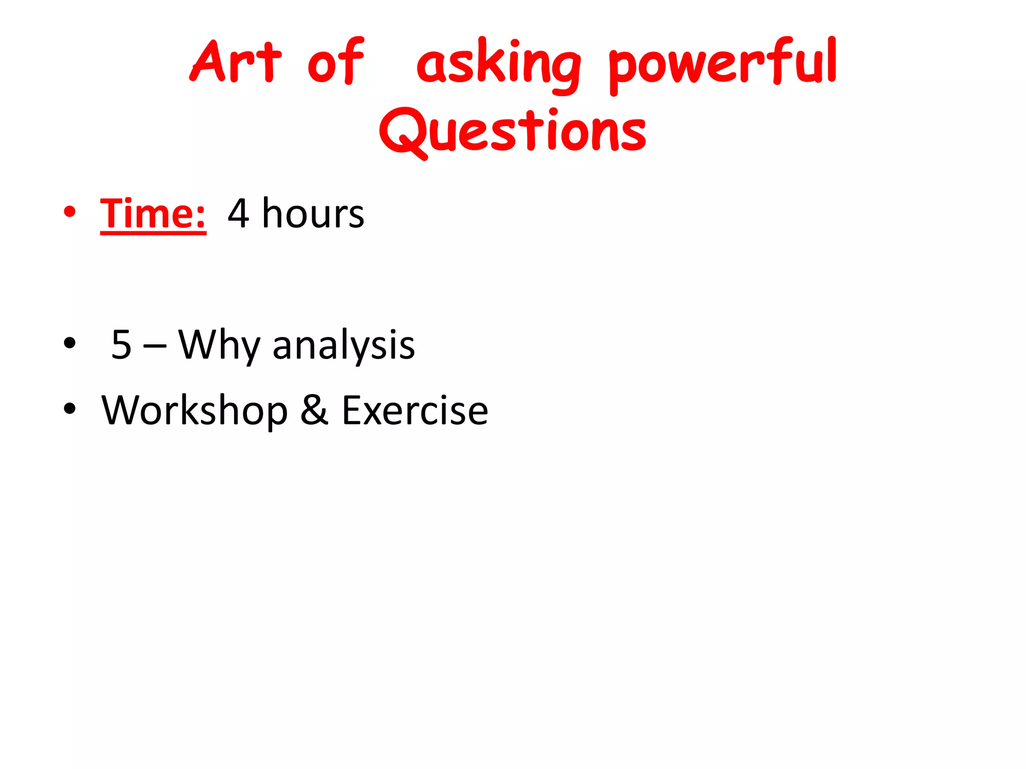 Art of asking powerful
            Questions
• Time: 4 hours

• 5 – Why analysis
• Workshop & Exercise
 
