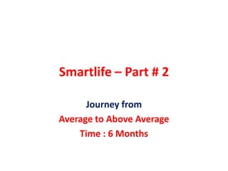 Smartlife – Part # 2

      Journey from
Average to Above Average
    Time : 6 Months
 