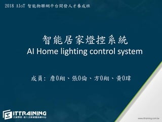 智能居家燈控系統
AI Home lighting control system
成員: 詹0翔、張0倫、方0翔、黃0瑋
2018 AIoT 智能物聯網平台開發人才養成班
 