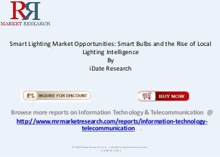 Smart Lighting Market Opportunities: Smart Bulbs and the Rise of Local
Lighting Intelligence
By
iDate Research
Browse more reports on Information Technology & Telecommunication @
http://www.rnrmarketresearch.com/reports/information-technology-
telecommunication .
© RnRMarketResearch.com ; sales@rnrmarketresearch.com ;
+1 888 391 5441
 