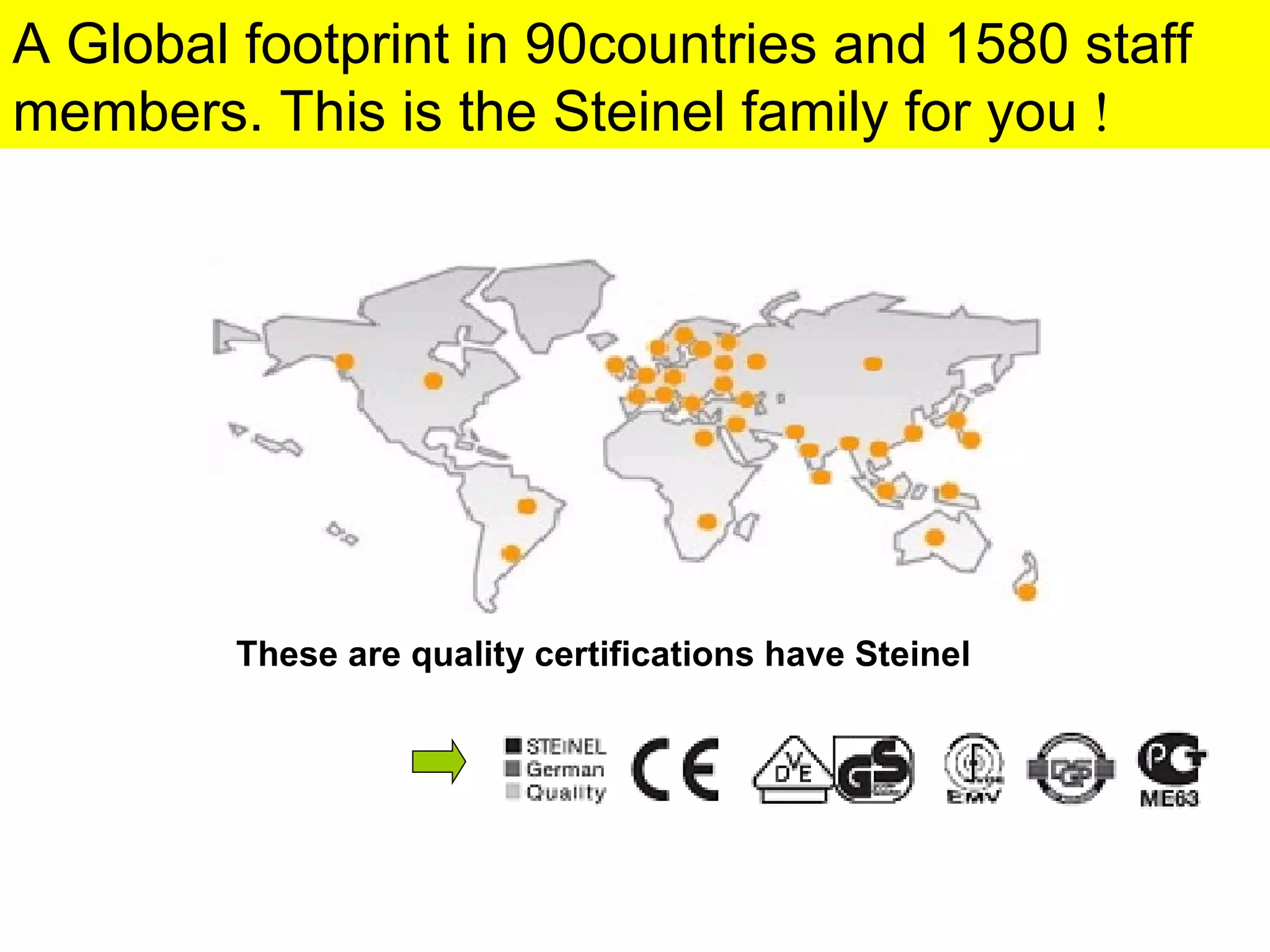 A Global footprint in 90countries and 1580 staff members. This is the Steinel family for you  ! These are quality certifications have Steinel 