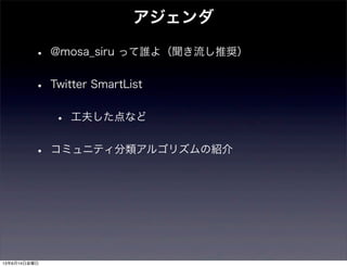 • @mosa_siru って誰よ（聞き流し推奨）
• Twitter SmartList
• 工夫した点など
• コミュニティ分類アルゴリズムの紹介
アジェンダ
13年6月14日金曜日
 