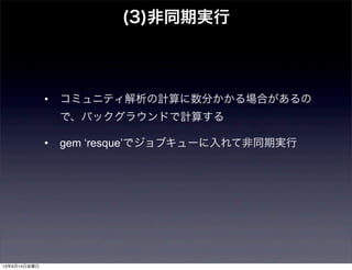 • コミュニティ解析の計算に数分かかる場合があるの
で、バックグラウンドで計算する
• gem ‘resque’でジョブキューに入れて非同期実行
(3)非同期実行
13年6月14日金曜日
 