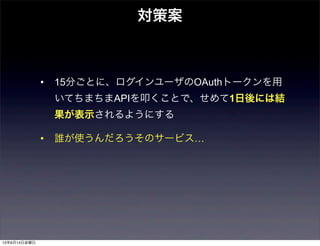 • 15分ごとに、ログインユーザのOAuthトークンを用
いてちまちまAPIを叩くことで、せめて1日後には結
果が表示されるようにする
• 誰が使うんだろうそのサービス…
対策案
13年6月14日金曜日
 