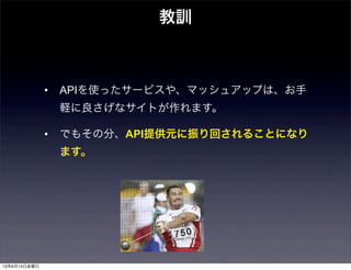 • APIを使ったサービスや、マッシュアップは、お手
軽に良さげなサイトが作れます。
• でもその分、API提供元に振り回されることになり
ます。
教訓
13年6月14日金曜日
 