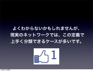 よくわからないかもしれませんが、
現実のネットワークでは、この定義で
上手く分類できるケースが多いです。
13年6月14日金曜日
 