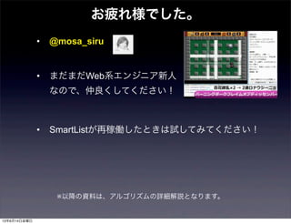 お疲れ様でした。
• @mosa_siru
• まだまだWeb系エンジニア新人
なので、仲良くしてください！
• SmartListが再稼働したときは試してみてください！
※以降の資料は、アルゴリズムの詳細解説となります。
13年6月14日金曜日
 
