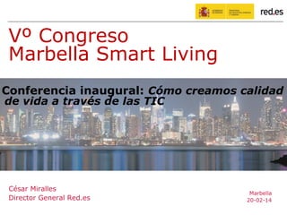 César Miralles
Director General Red.es
Marbella
20-02-14
Vº Congreso
Marbella Smart Living
Conferencia inaugural: Cómo creamos calidad
de vida a través de las TIC
 