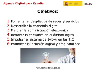 Agenda Digital para España
Objetivos:
1.Fomentar el despliegue de redes y servicios
2.Desarrollar la economía digital
3.Me...