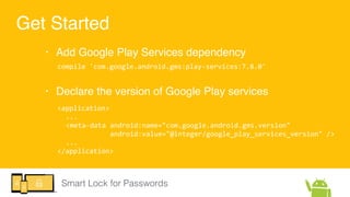 Smart Lock for Passwords
Get Started
• Add Google Play Services dependency
compile  'com.google.android.gms:play-­‐service...