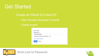 Smart Lock for Passwords
Get Started
• Create an OAuth 2.0 client ID
• Open Google Developer Console
• Create project
 