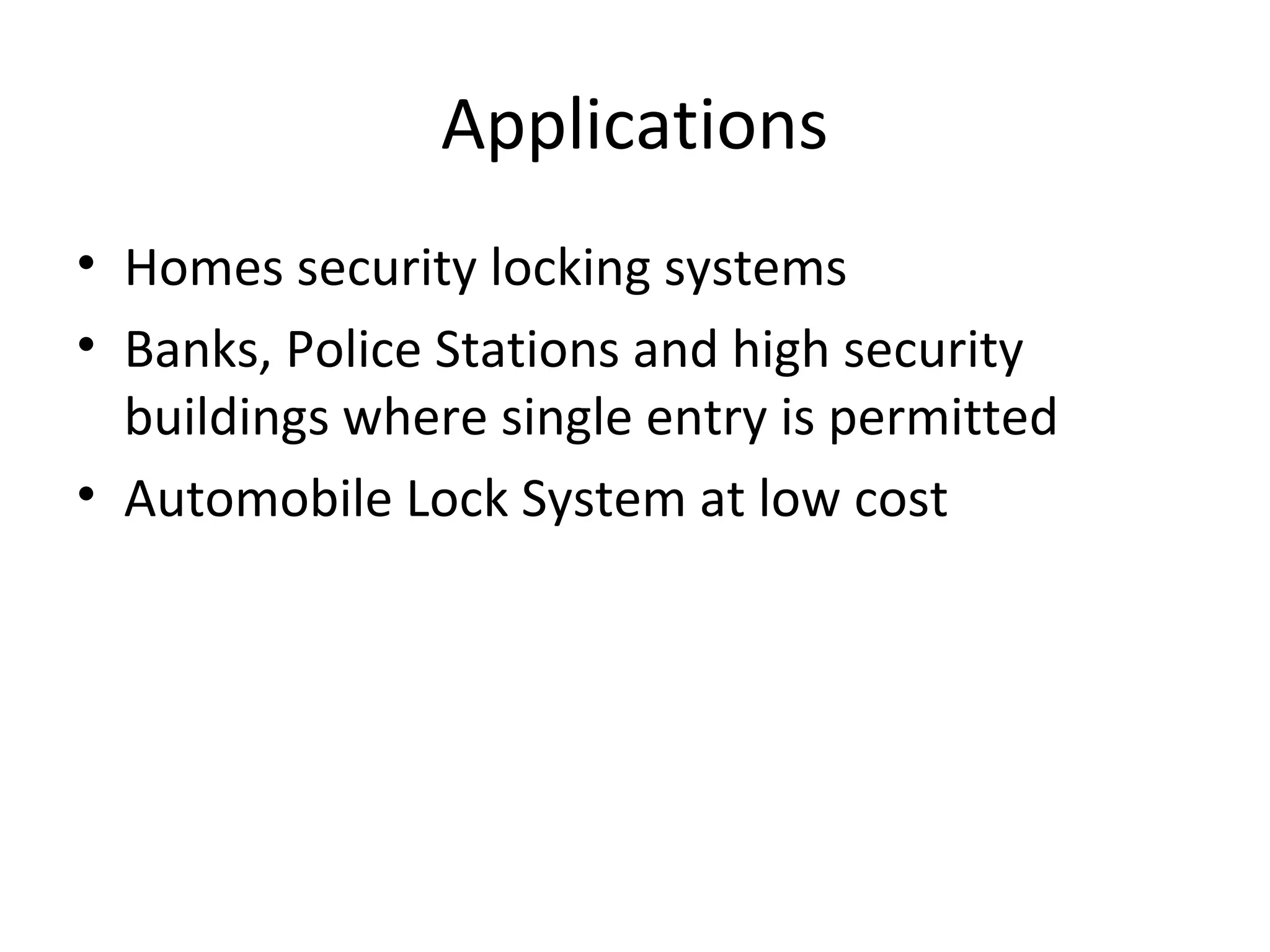 Applications 
• Homes security locking systems 
• Banks, Police Stations and high security 
buildings where single entry is permitted 
• Automobile Lock System at low cost 
 
