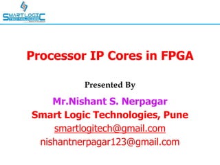 Processor IP Cores in FPGA
Presented By
Mr.Nishant S. Nerpagar
Smart Logic Technologies, Pune
smartlogitech@gmail.com
nishantnerpagar123@gmail.com
 