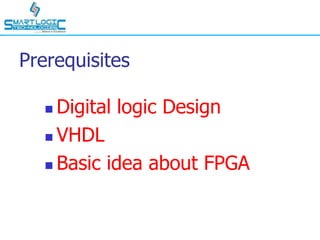 Prerequisites
 Digital logic Design
 VHDL
 Basic idea about FPGA
 