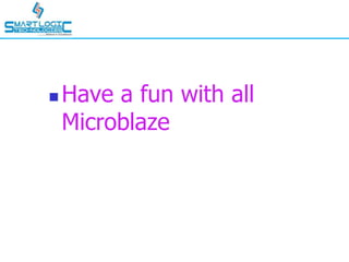  Have a fun with all
Microblaze
 