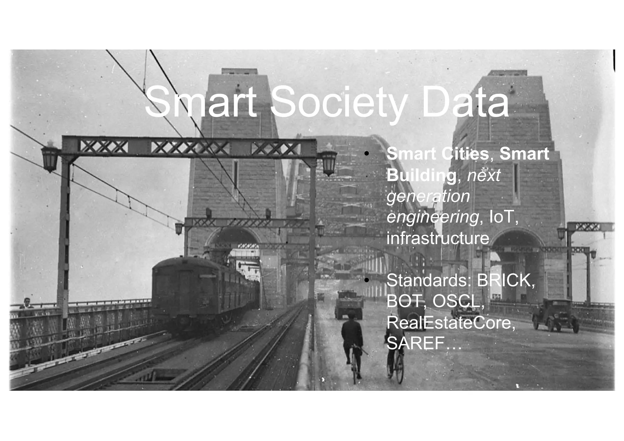 Smart Society Data
• Smart Cities, Smart
Building, next
generation
engineering, IoT,
infrastructure
• Standards: BRICK,
BOT, OSCL,
RealEstateCore,
SAREF…
 