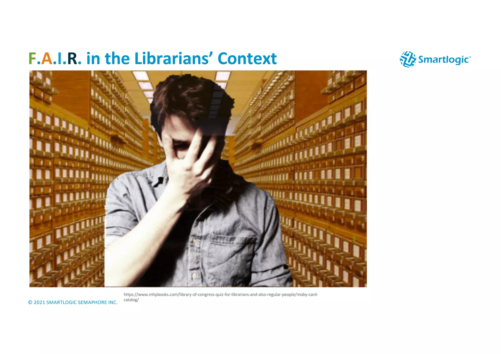 © 2021 SMARTLOGIC SEMAPHORE INC.
F.A.I.R. in the Librarians’ Context
https://www.mhpbooks.com/library-of-congress-quiz-for-librarians-and-also-regular-people/moby-card-
catalog/
 