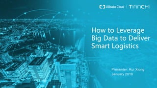 Presenter: Rui Xiong
January 2018
How to Leverage
Big Data to Deliver
Smart Logistics
 