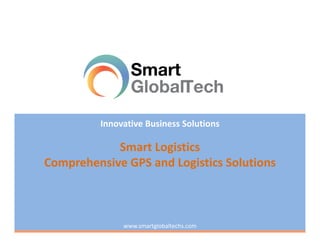 Innovative Business Solutions

            Smart Logistics
Comprehensive GPS and Logistics Solutions



              www.smartglobaltechs.com
 