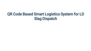 QR Code Based Smart Logistics System for LD
Slag Dispatch
 
