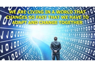 WE ARE LIVING IN A WORLD THAT
CHANGES SO FAST THAT WE HAVE TO
ADAPT AND CHANGE TOGETHER
92
 