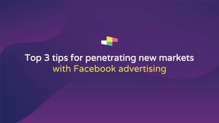 Top 3 tips for penetrating new markets
with Facebook advertising
 