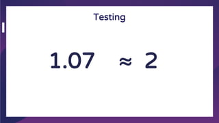 Testing
1.07 ≈ 2
 