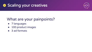 What are your painpoints?
● 7 languages
● 100 product images
● 3 ad formats
Scaling your creatives4
 