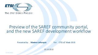 Presented by: For:
© ETSI 2019
23.10.2019
Preview of the SAREF community portal,
and the new SAREF development workflow
Maxime Lefrançois ETSI IoT Week 2019
 