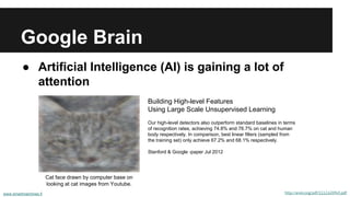 Google Brain
● Artificial Intelligence (AI) is gaining a lot of
attention
www.smartmachines.fi http://arxiv.org/pdf/1112.6209v5.pdf
Building High-level Features
Using Large Scale Unsupervised Learning
Our high-level detectors also outperform standard baselines in terms
of recognition rates, achieving 74.8% and 76.7% on cat and human
body respectively. In comparison, best linear filters (sampled from
the training set) only achieve 67.2% and 68.1% respectively.
Stanford & Google -paper Jul 2012
Cat face drawn by computer base on
looking at cat images from Youtube.
 