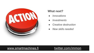 www.smartmachines.fi twitter.com/immon
What next?
● Innovations
● Investments
● Creative destruction
● New skills needed
 