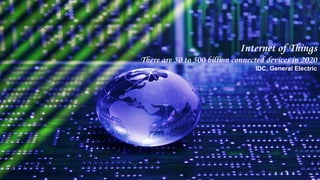 Internet of Things 
There are 50 to 500 billion connected devices in 2020 
IDC, General Electric 
 