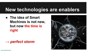 New technologies are enablers 
● The idea of Smart 
Machines is not new, 
but now the time is 
right 
→ perfect storm 
www.smartmachines.fi 
 