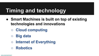Timing and technology 
● Smart Machines is built on top of existing 
technologies and innovations 
○ Cloud computing 
○ Big data 
○ Internet of Everything 
○ Robotics 
www.smartmachines.fi 
 