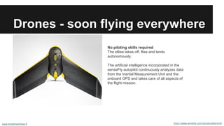 Drones - soon flying everywhere 
No piloting skills required 
The eBee takes off, flies and lands 
autonomously. 
The arti...
