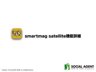 Copyright ⓒ 2013 by SOCIAL AGENT, Inc. All Rights Reserved.
smartmag satellite機能詳細
 