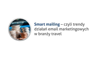 Smart mailing – czyli trendy
działań email marketingowych
w branży travel
 