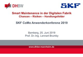 www.dhbw-mannheim.de
Smart Maintenance in der Digitalen Fabrik
Chancen – Risiken – Handlungsfelder
SKF CoMo Anwenderkonferenz 2019
Bamberg, 25. Juni 2019
Prof. Dr.-Ing. Lennart Brumby
 