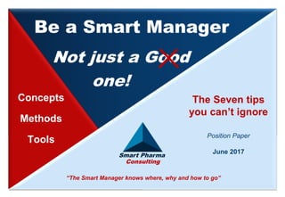 Smart Pharma Consulting
The Seven tips
you can’t ignore
Position Paper
June 2017
Concepts
Methods
Tools
Be a Smart Manager
Not just a Good
one!
“The Smart Manager knows where, why and how to go”
Smart Pharma
Consulting
 