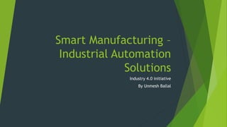 Smart Manufacturing –
Industrial Automation
Solutions
Industry 4.0 initiative
By Unmesh Ballal
 