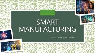SMART
MANUFACTURING
PRESENTED BY: SUPRIT BHUYAN
 