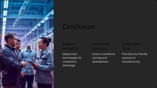 Conclusion
Invest in workforce
training and
development.
Continuous
Learning
Sustainability
Focus
Embrace
Innovation
Prioritize eco-friendly
practices in
manufacturing.
Adopt smart
technologies for
competitive
advantage.
 