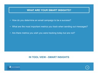 WHAT ARE YOUR SMART INSIGHTS?
•  How do you determine an email campaign to be a success?
•  What are the most important metrics you track when sending out messages?
•  Are there metrics you wish you were tracking today but are not?
15
IN TOOL VIEW - SMART INSIGHTS
 