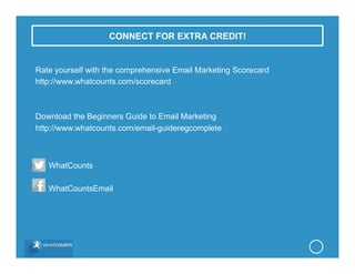 CONNECT FOR EXTRA CREDIT!
Rate yourself with the comprehensive Email Marketing Scorecard
http://www.whatcounts.com/scorecard
Download the Beginners Guide to Email Marketing
http://www.whatcounts.com/email-guideregcomplete
WhatCounts
WhatCountsEmail
 
