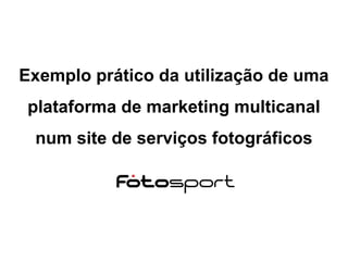 Exemplo prático da utilização de uma
plataforma de marketing multicanal
num site de serviços fotográficos
 