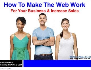 How To Make The Web Work
For Your Business & Increase Sales

Presented By
Sterling McKinley, CEO
Friday, January 17, 14

 