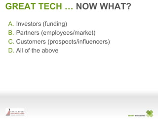 GREAT TECH … NOW WHAT?
A. Investors (funding)
B. Partners (employees/market)
C. Customers (prospects/influencers)
D. All o...